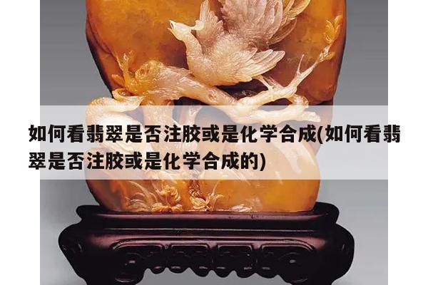 如何看翡翠是否注胶或是化学合成(如何看翡翠是否注胶或是化学合成的)