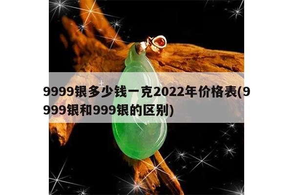 9999银多少钱一克2022年价格表(9999银和999银的区别)