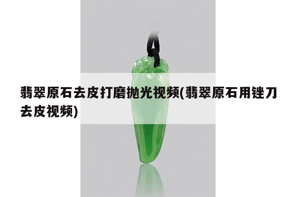 翡翠原石去皮打磨抛光视频(翡翠原石用锉刀去皮视频)