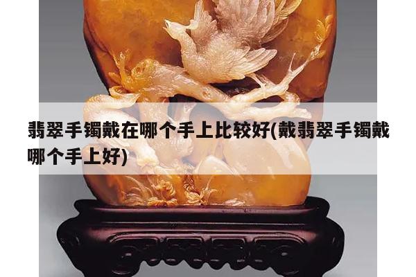 翡翠手镯戴在哪个手上比较好(戴翡翠手镯戴哪个手上好)