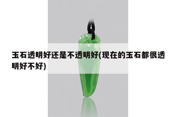 玉石透明好还是不透明好(现在的玉石都很透明好不好)