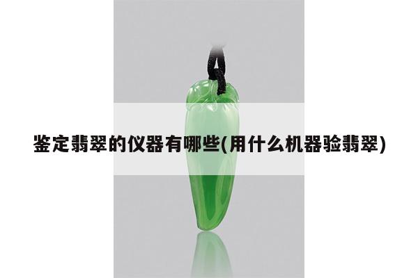 鉴定翡翠的仪器有哪些(用什么机器验翡翠)