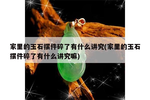 家里的玉石摆件碎了有什么讲究(家里的玉石摆件碎了有什么讲究嘛)