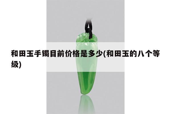和田玉手镯目前价格是多少(和田玉的八个等级)