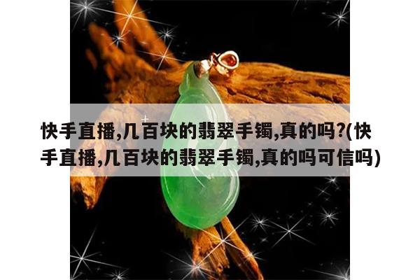 快手直播,几百块的翡翠手镯,真的吗?(快手直播,几百块的翡翠手镯,真的吗可信吗)