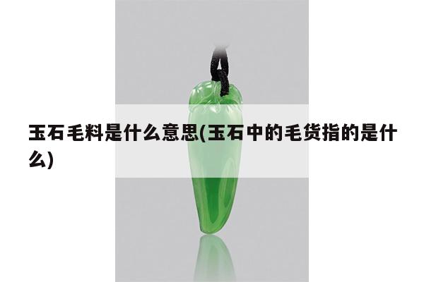玉石毛料是什么意思(玉石中的毛货指的是什么)