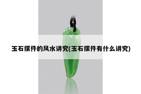 玉石摆件的风水讲究(玉石摆件有什么讲究)
