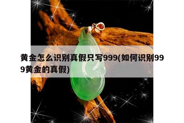 黄金怎么识别真假只写999(如何识别999黄金的真假)