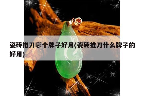 瓷砖推刀哪个牌子好用(瓷砖推刀什么牌子的好用)