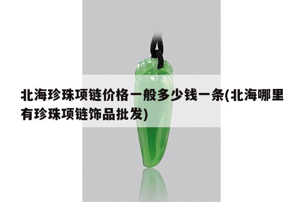 北海珍珠项链价格一般多少钱一条(北海哪里有珍珠项链饰品批发)