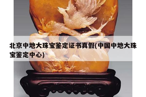 北京中地大珠宝鉴定证书真假(中国中地大珠宝鉴定中心)