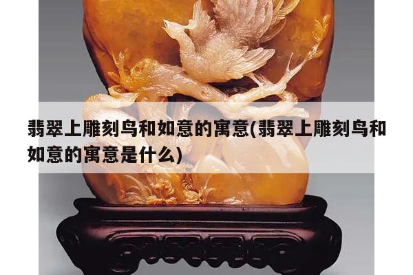 翡翠上雕刻鸟和如意的寓意(翡翠上雕刻鸟和如意的寓意是什么)