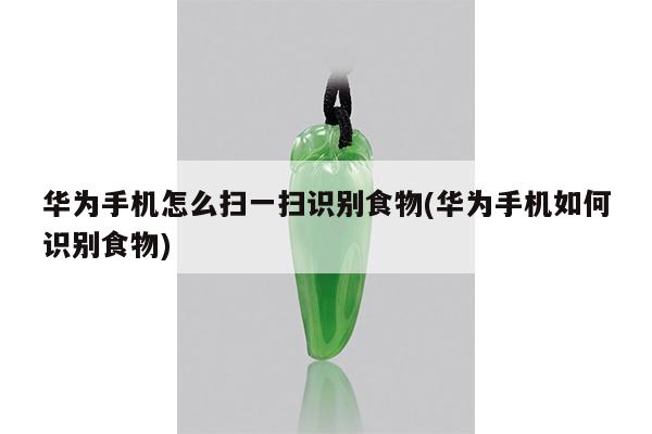 华为手机怎么扫一扫识别食物(华为手机如何识别食物)