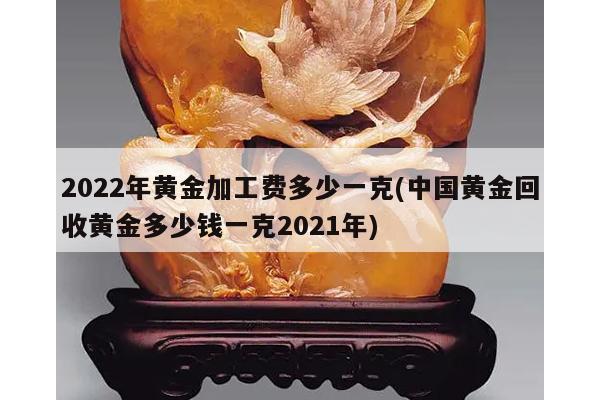 2022年黄金加工费多少一克(中国黄金回收黄金多少钱一克2021年)