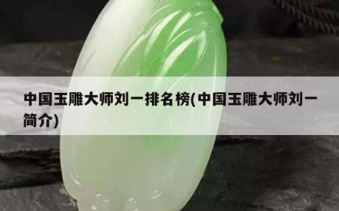 中国玉雕大师刘一排名榜(中国玉雕大师刘一简介)
