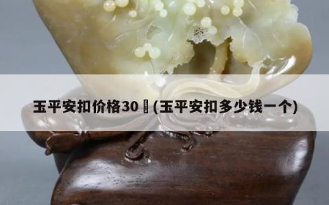 玉平安扣价格30㎝(玉平安扣多少钱一个)