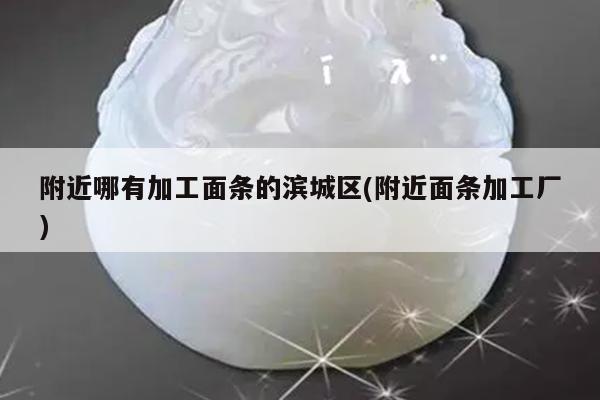 附近哪有加工面条的滨城区(附近面条加工厂)
