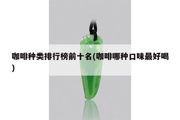 咖啡种类排行榜前十名(咖啡哪种口味最好喝)