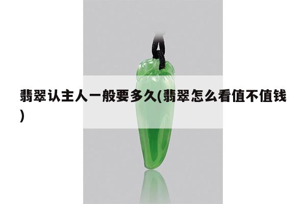 翡翠认主人一般要多久(翡翠怎么看值不值钱)