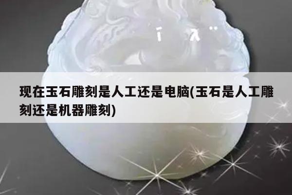 现在玉石雕刻是人工还是电脑(玉石是人工雕刻还是机器雕刻)