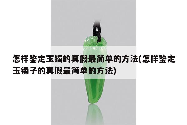 怎样鉴定玉镯的真假最简单的方法(怎样鉴定玉镯子的真假最简单的方法) 怎样鉴定玉镯的真假最简单的方法(怎样鉴定玉镯子的真假最简单的方法)