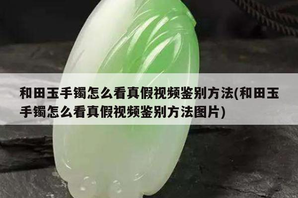 和田玉手镯怎么看真假视频鉴别方法(和田玉手镯怎么看真假视频鉴别方法图片)