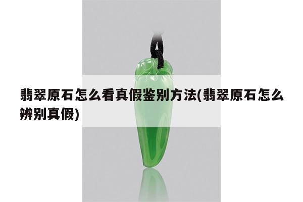 翡翠原石怎么看真假鉴别方法(翡翠原石怎么辨别真假)