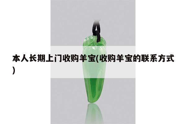 本人长期上门收购羊宝(收购羊宝的联系方式)