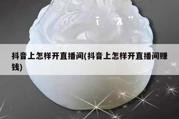 抖音上怎样开直播间(抖音上怎样开直播间赚钱)
