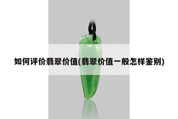 如何评价翡翠价值(翡翠价值一般怎样鉴别)
