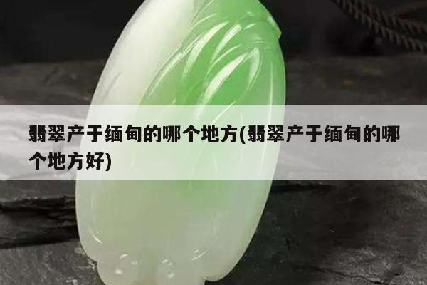 翡翠产于缅甸的哪个地方(翡翠产于缅甸的哪个地方好)