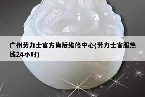 广州劳力士官方售后维修中心(劳力士客服热线24小时)