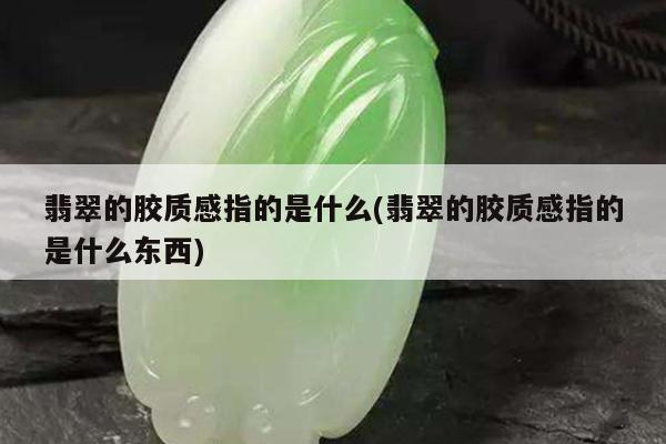 翡翠的胶质感指的是什么(翡翠的胶质感指的是什么东西)
