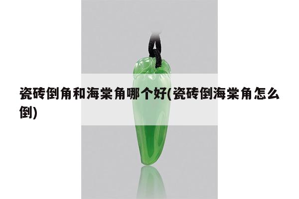 瓷砖倒角和海棠角哪个好(瓷砖倒海棠角怎么倒)