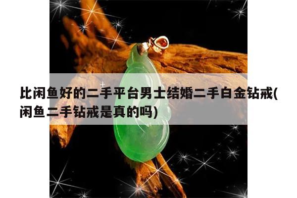 比闲鱼好的二手平台男士结婚二手白金钻戒(闲鱼二手钻戒是真的吗)