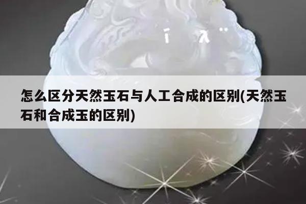 怎么区分天然玉石与人工合成的区别(天然玉石和合成玉的区别)