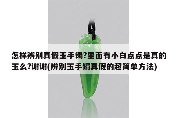 怎样辨别真假玉手镯?里面有小白点点是真的玉么?谢谢(辨别玉手镯真假的超简单方法)