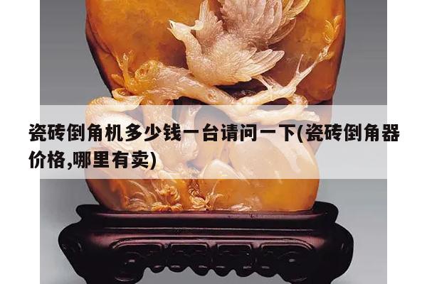瓷砖倒角机多少钱一台请问一下(瓷砖倒角器价格,哪里有卖)