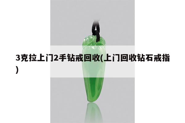 3克拉上门2手钻戒回收(上门回收钻石戒指)