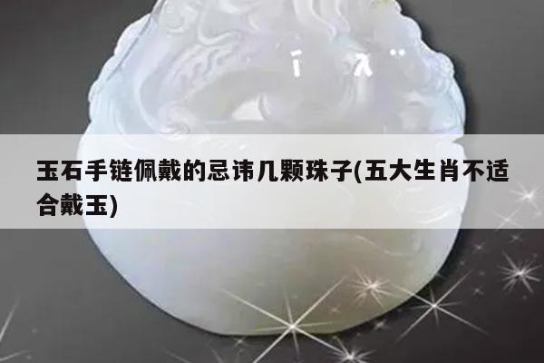 玉石手链佩戴的忌讳几颗珠子(五大生肖不适合戴玉)