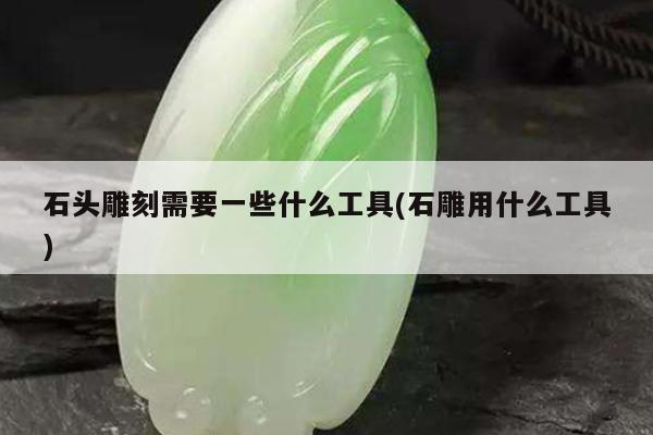 石头雕刻需要一些什么工具(石雕用什么工具)