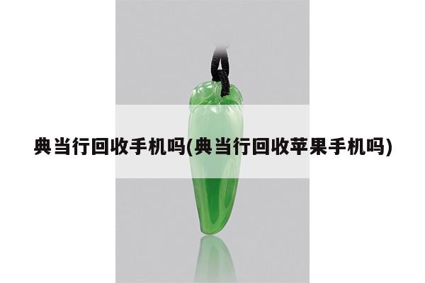 典当行回收手机吗(典当行回收苹果手机吗)