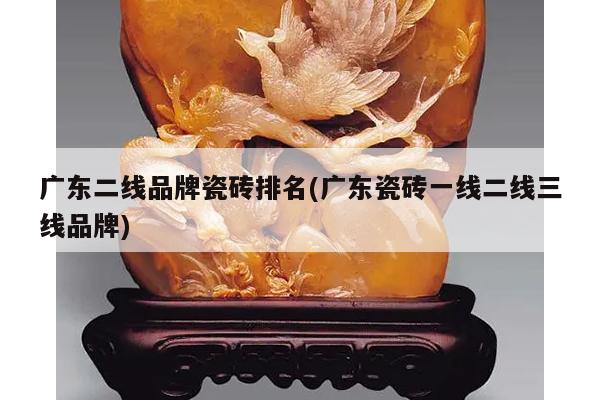 广东二线品牌瓷砖排名(广东瓷砖一线二线三线品牌)