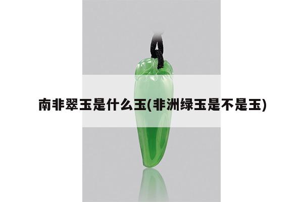 南非翠玉是什么玉(非洲绿玉是不是玉)