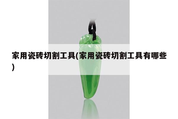 家用瓷砖切割工具(家用瓷砖切割工具有哪些)