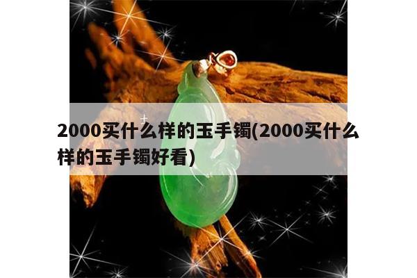 2000买什么样的玉手镯(2000买什么样的玉手镯好看)