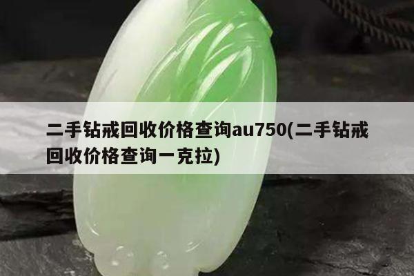 二手钻戒回收价格查询au750(二手钻戒回收价格查询一克拉)