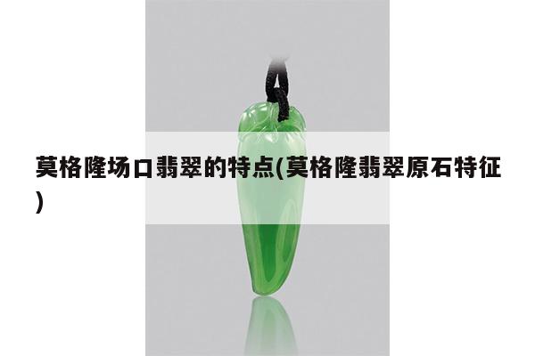 莫格隆场口翡翠的特点(莫格隆翡翠原石特征)