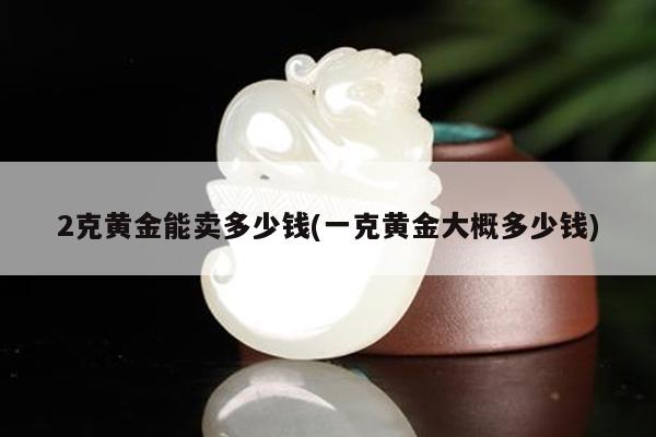 2克黄金能卖多少钱(一克黄金大概多少钱)