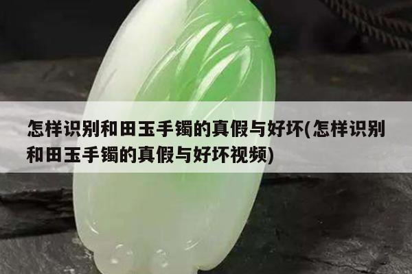 怎样识别和田玉手镯的真假与好坏(怎样识别和田玉手镯的真假与好坏视频)